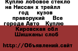 Куплю лобовое стекло на Ниссан х трейлл 2014 год 32 кузов , праворукий  - Все города Авто » Куплю   . Кировская обл.,Шишканы слоб.